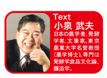 Text・小泉武夫:日本の農学者、発酵学者、文筆家。東京農業大学名誉教授(農学博士)。専門は発酵学食品文化論、醸造学。